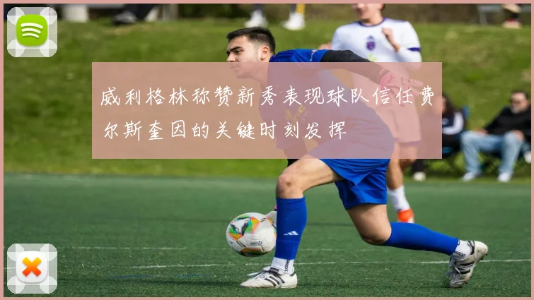 威利格林称赞新秀表现球队信任费尔斯奎因的关键时刻发挥