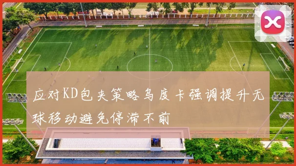 应对KD包夹策略乌度卡强调提升无球移动避免停滞不前