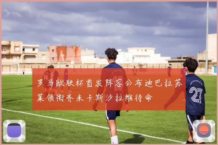 罗马欧联杯首发阵容公布迪巴拉苏莱领衔齐米卡斯沙拉维待命