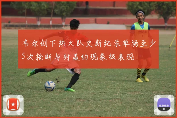 韦尔创下热火队史新纪录单场至少5次抢断与封盖的现象级表现