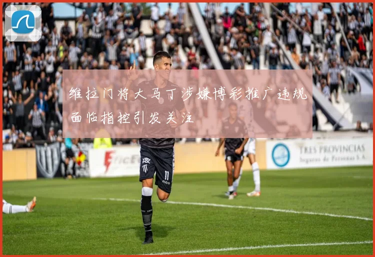 维拉门将大马丁涉嫌博彩推广违规面临指控引发关注