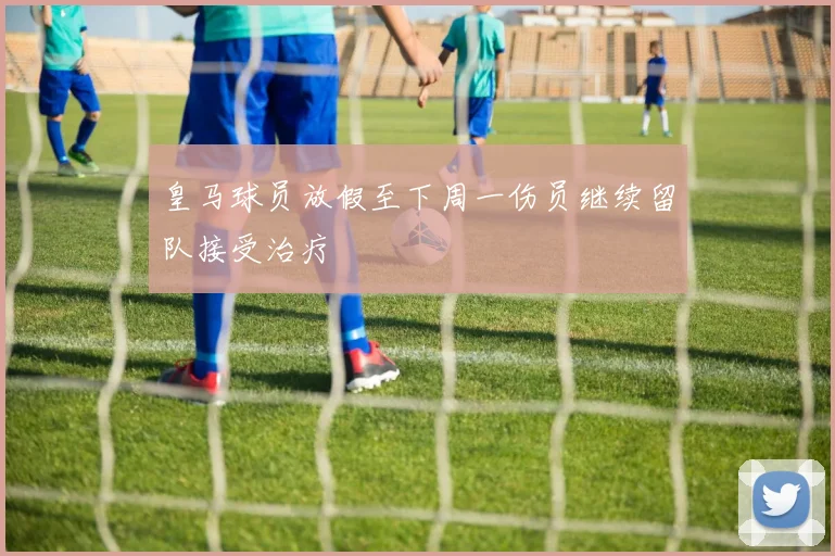 皇马球员放假至下周一伤员继续留队接受治疗