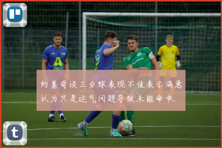 约基奇谈三分球表现不佳表示满意认为只是运气问题导致未能命中