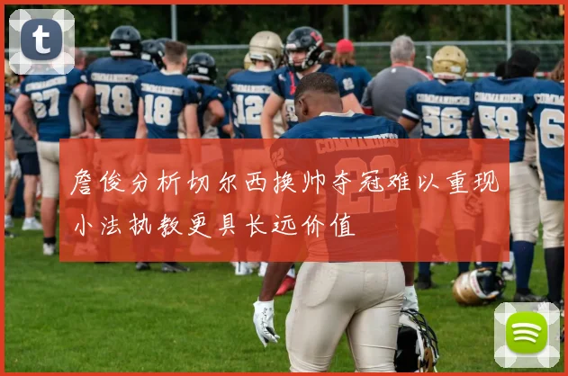 詹俊分析切尔西换帅夺冠难以重现小法执教更具长远价值