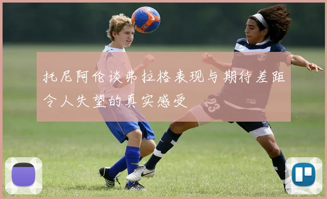 托尼阿伦谈弗拉格表现与期待差距令人失望的真实感受