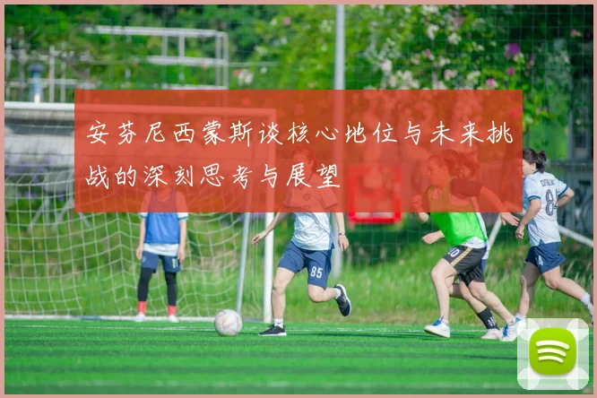 安芬尼西蒙斯谈核心地位与未来挑战的深刻思考与展望