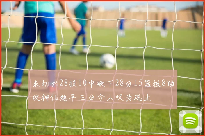 米切尔28投10中砍下28分15篮板8助攻神仙绝平三分令人叹为观止