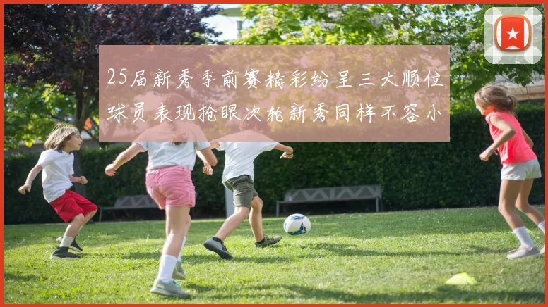 25届新秀季前赛精彩纷呈三大顺位球员表现抢眼次轮新秀同样不容小觑