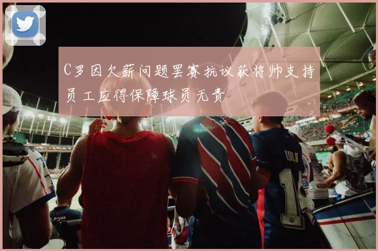 C罗因欠薪问题罢赛抗议获将帅支持员工应得保障球员无责