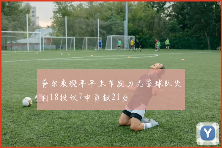普尔表现平平末节发力无奈球队失利18投仅7中贡献21分