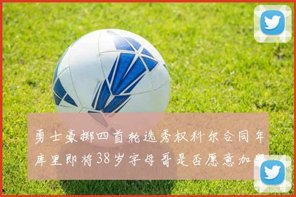 勇士豪掷四首轮选秀权科尔合同年库里即将38岁字母哥是否愿意加盟勇士