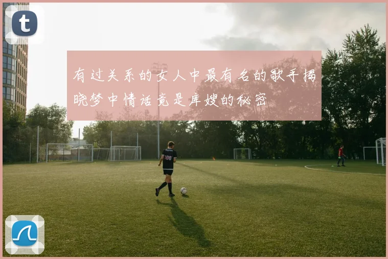 有过关系的女人中最有名的歌手揭晓梦中情话竟是库嫂的秘密