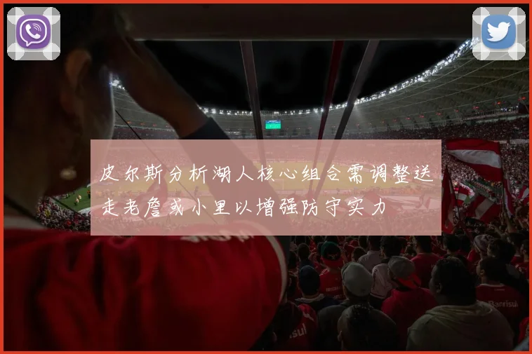 皮尔斯分析湖人核心组合需调整送走老詹或小里以增强防守实力