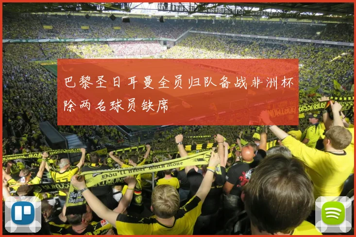 巴黎圣日耳曼全员归队备战非洲杯除两名球员缺席