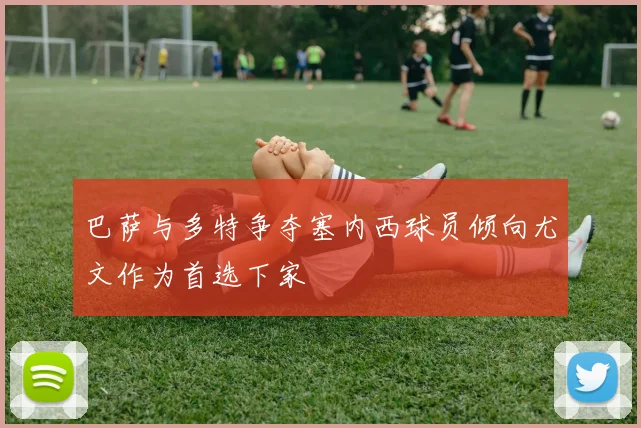 巴萨与多特争夺塞内西球员倾向尤文作为首选下家